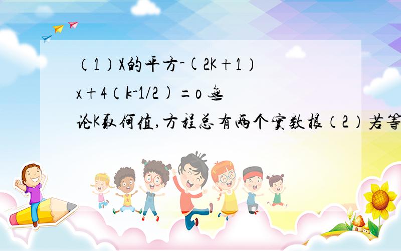 （1）X的平方-(2K+1）x+4（k-1/2)=o 无论K取何值,方程总有两个实数根（2）若等腰三角形ABC的一边长a=4,另外两边bc恰好是这个方程的两个根,求三角形ABC周长是k-二分之一 各位智商高的前辈，赶快