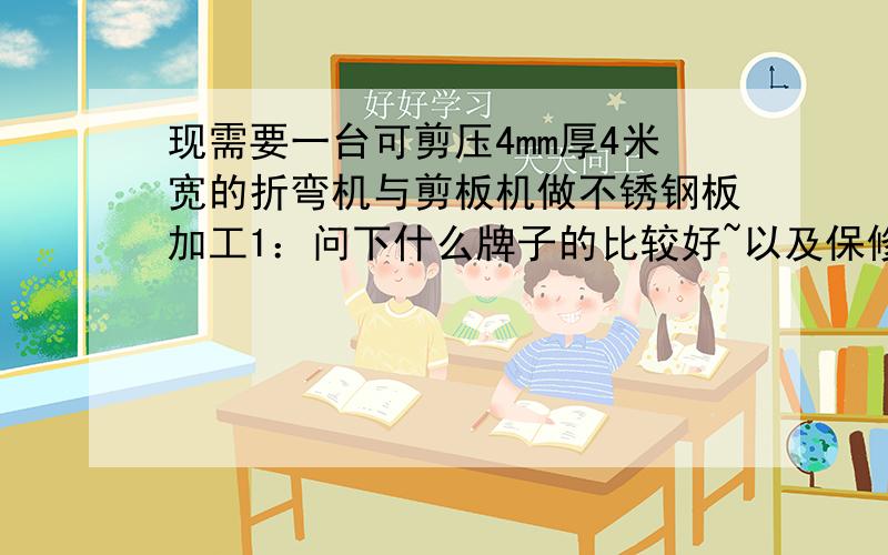 现需要一台可剪压4mm厚4米宽的折弯机与剪板机做不锈钢板加工1：问下什么牌子的比较好~以及保修时间2：问下两台机子的各自价格有厂家销售可以留下价格以及电话~