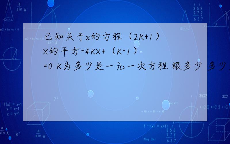 已知关于x的方程（2K+1）X的平方-4KX+（K-1）=0 K为多少是一元一次方程 根多少 多少是一元二次方程 2次项接上面 ------ 系数、一次项系数和常数项如果方程有一个根为1.求K的值 并试着找另一个