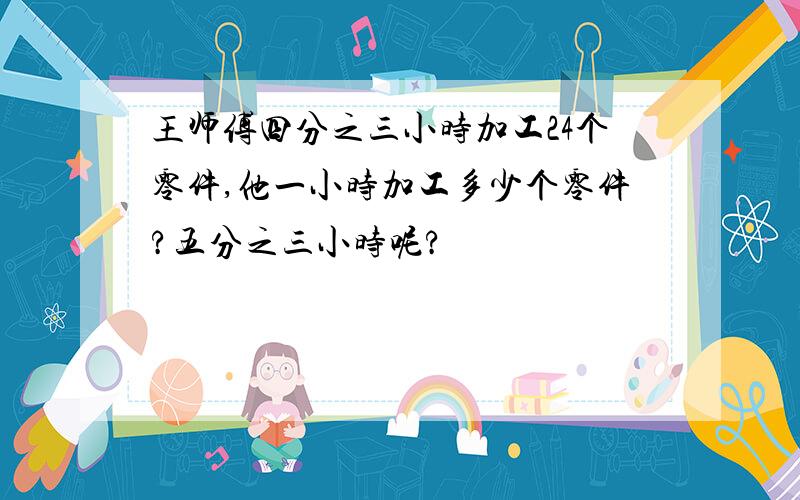 王师傅四分之三小时加工24个零件,他一小时加工多少个零件?五分之三小时呢?