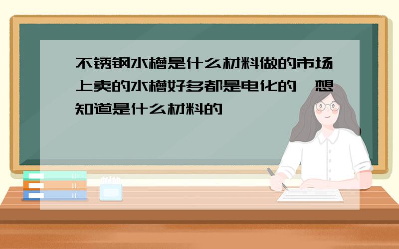 不锈钢水槽是什么材料做的市场上卖的水槽好多都是电化的,想知道是什么材料的