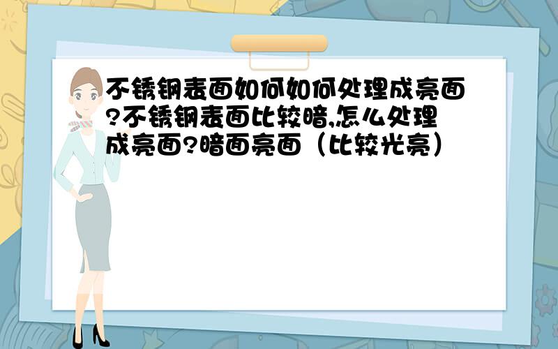 不锈钢表面如何如何处理成亮面?不锈钢表面比较暗,怎么处理成亮面?暗面亮面（比较光亮）