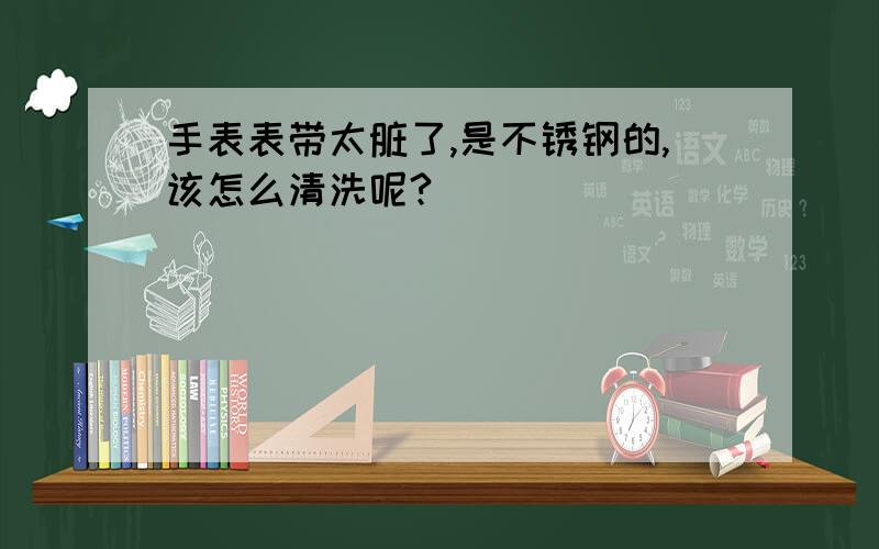 手表表带太脏了,是不锈钢的,该怎么清洗呢?