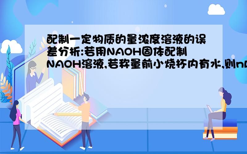 配制一定物质的量浓度溶液的误差分析:若用NAOH固体配制NAOH溶液,若称量前小烧杯内有水,则nB准确,为什么烧杯内的水有什么用