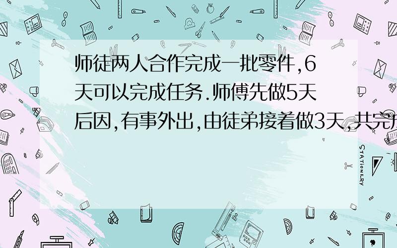 师徒两人合作完成一批零件,6天可以完成任务.师傅先做5天后因,有事外出,由徒弟接着做3天,共完成任务的10分之7,师徒两人单独完成任务各需多少天?