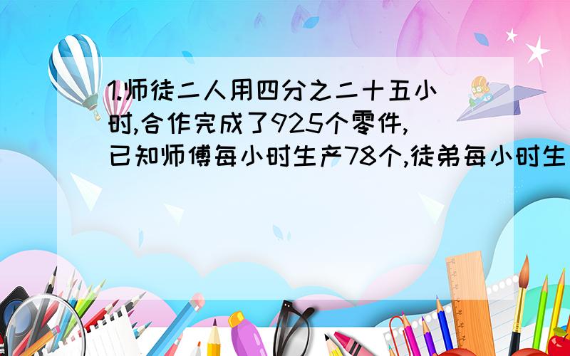 1.师徒二人用四分之二十五小时,合作完成了925个零件,已知师傅每小时生产78个,徒弟每小时生产多少个?2.耕一块地,上午耕了这块地的五分之二,下午比上午多耕14公顷,正好耕完,求这块地共多少