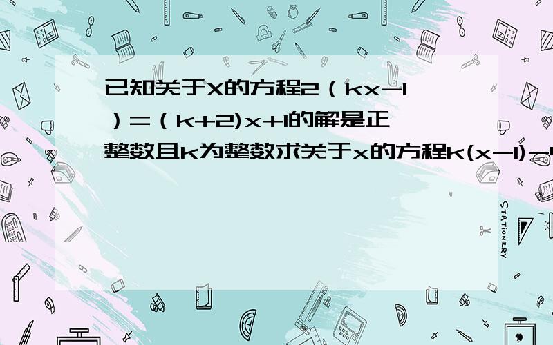 已知关于X的方程2（kx-1）=（k+2)x+1的解是正整数且k为整数求关于x的方程k(x-1)-4=(k+1)(3x-4)的解