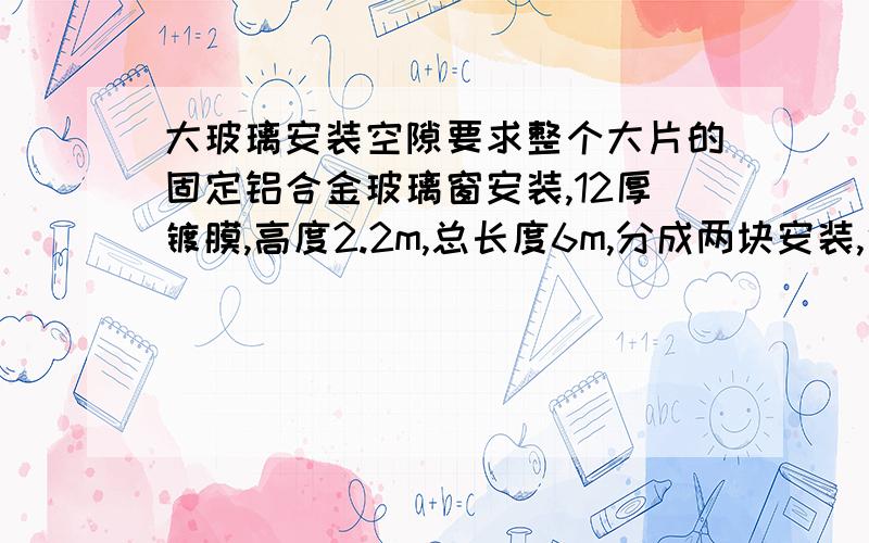 大玻璃安装空隙要求整个大片的固定铝合金玻璃窗安装,12厚镀膜,高度2.2m,总长度6m,分成两块安装,中间空隙用玻璃胶密封,请问两块玻璃之间的空隙应该多少适宜?有没有参考的依据或者规范的