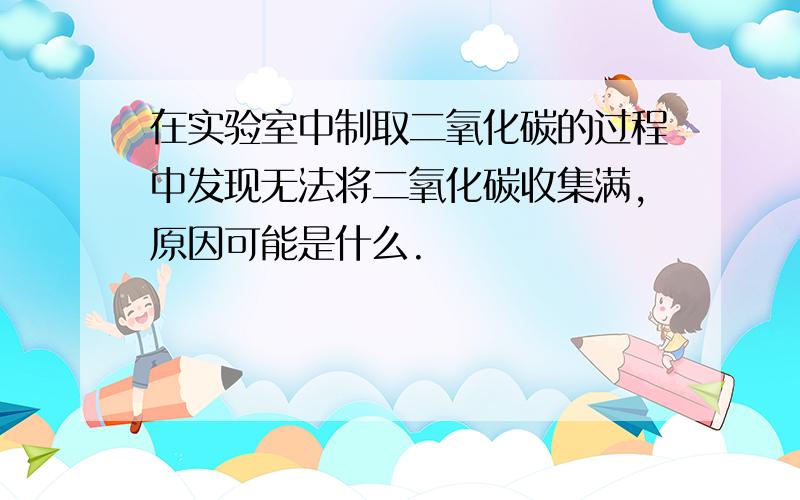 在实验室中制取二氧化碳的过程中发现无法将二氧化碳收集满,原因可能是什么.