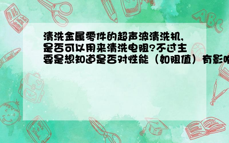 清洗金属零件的超声波清洗机,是否可以用来清洗电阻?不过主要是想知道是否对性能（如阻值）有影响。