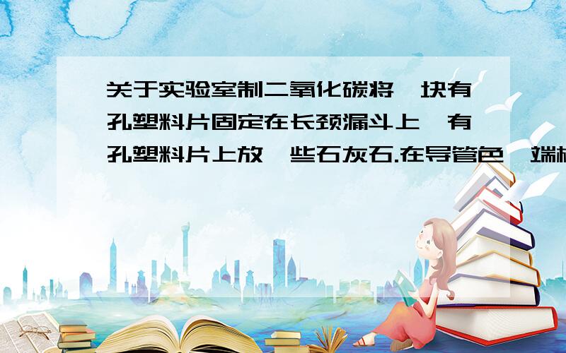 关于实验室制二氧化碳将一块有孔塑料片固定在长颈漏斗上,有孔塑料片上放一些石灰石.在导管色一端橡皮管上夹一个夹子.当夹子打开时,长颈漏斗中的盐酸进入试管,与石灰石接触,两者反应