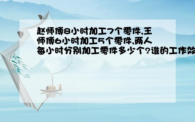 赵师傅8小时加工7个零件,王师傅6小时加工5个零件,两人每小时分别加工零件多少个?谁的工作效率高些?