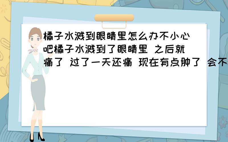 橘子水溅到眼睛里怎么办不小心吧橘子水溅到了眼睛里 之后就痛了 过了一天还痛 现在有点肿了 会不会伤害眼睛 改怎么办