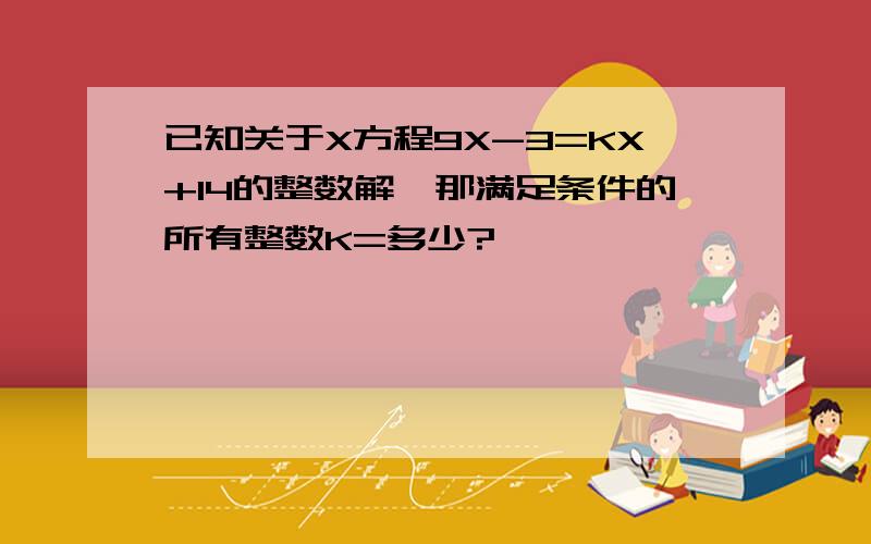 已知关于X方程9X-3=KX+14的整数解,那满足条件的所有整数K=多少?