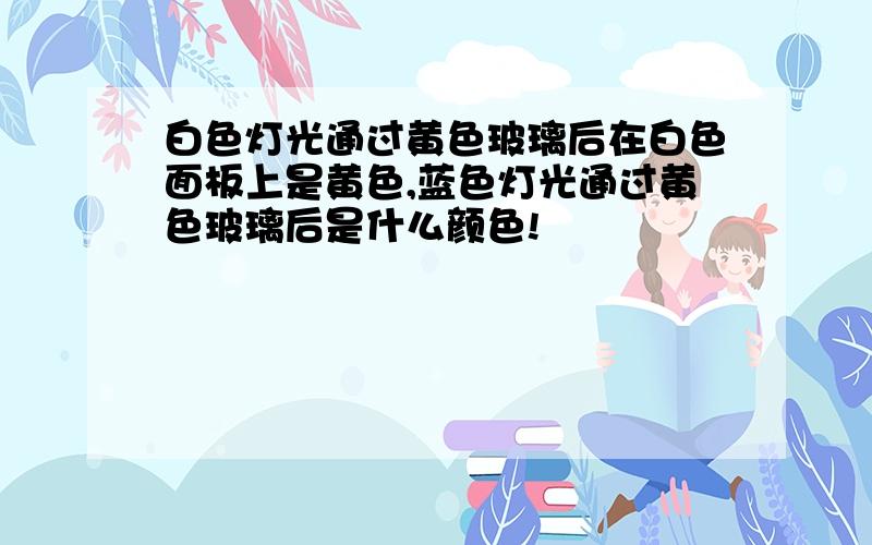 白色灯光通过黄色玻璃后在白色面板上是黄色,蓝色灯光通过黄色玻璃后是什么颜色!