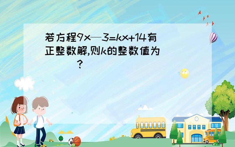 若方程9x—3=kx+14有正整数解,则k的整数值为_____?