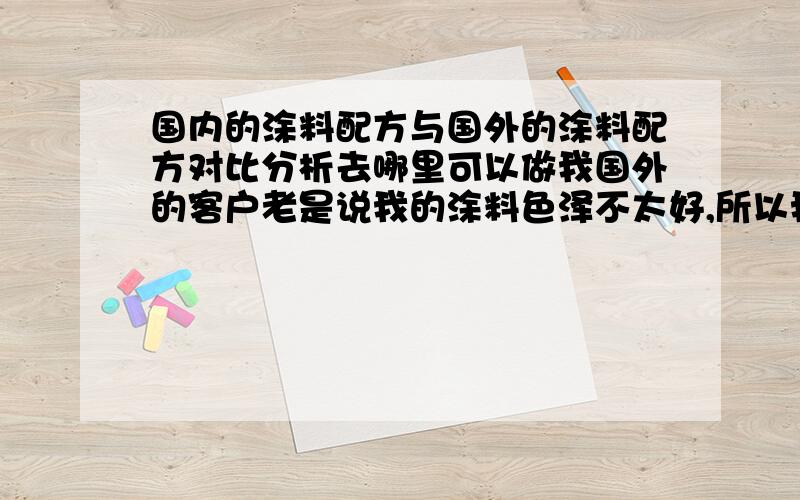 国内的涂料配方与国外的涂料配方对比分析去哪里可以做我国外的客户老是说我的涂料色泽不太好,所以我买了国外的涂料配方打算做对比,