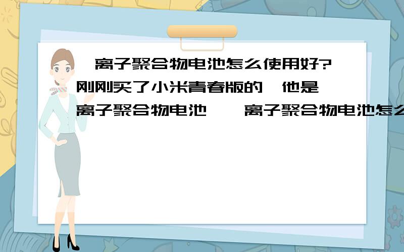 锂离子聚合物电池怎么使用好?刚刚买了小米青春版的,他是锂离子聚合物电池,锂离子聚合物电池怎么使用比较好?具体点,比如充电方式,使用要剩多少之类的,具体点