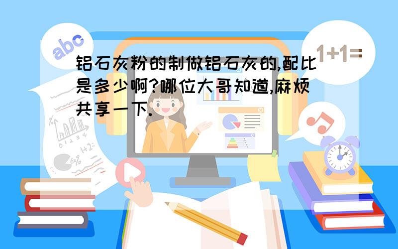 铝石灰粉的制做铝石灰的,配比是多少啊?哪位大哥知道,麻烦共享一下.