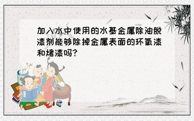 加入水中使用的水基金属除油脱漆剂能够除掉金属表面的环氧漆和烤漆吗?