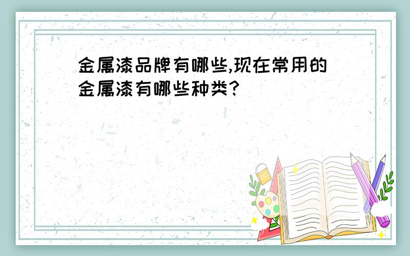 金属漆品牌有哪些,现在常用的金属漆有哪些种类?