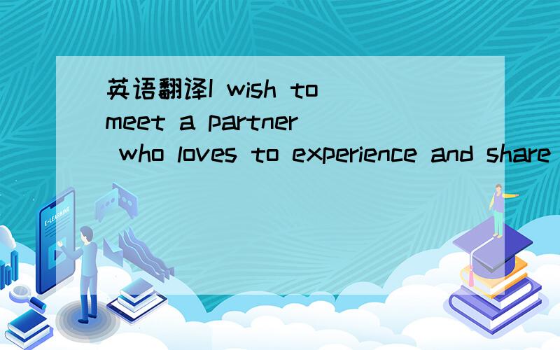 英语翻译I wish to meet a partner who loves to experience and share adventures as a couple,with mutual respect,passion,compassion and communication!I love doing things together.I would cherish a partner that is my best friend,lover,and hopefully m