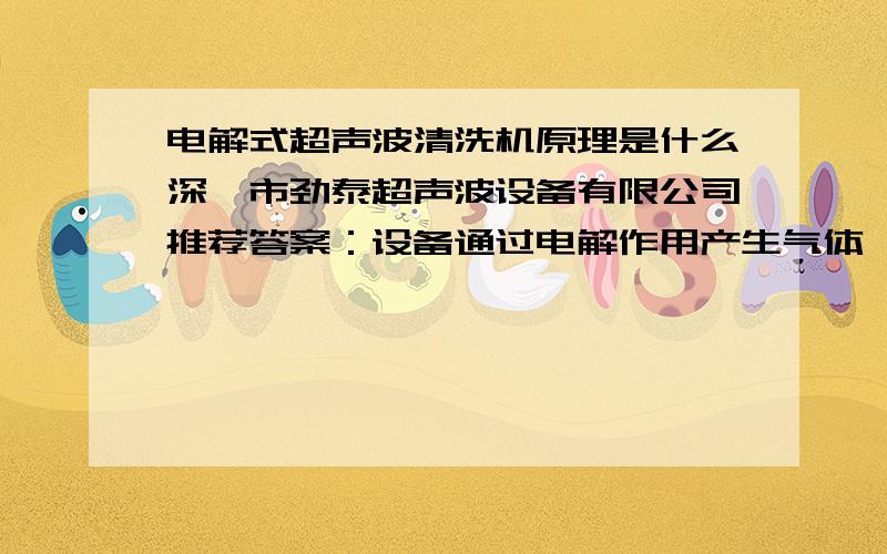 电解式超声波清洗机原理是什么深圳市劲泰超声波设备有限公司推荐答案：设备通过电解作用产生气体,采用碱性电解液共同作用松动污垢,通过超声波的振动,污垢剥离漂浮起来,金属附在阴极