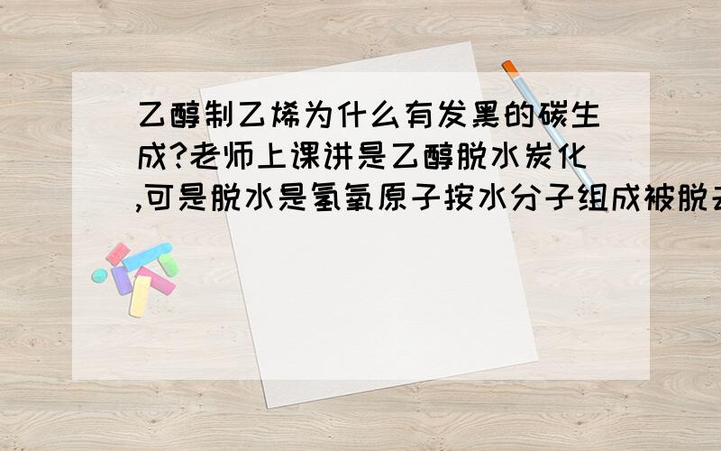 乙醇制乙烯为什么有发黑的碳生成?老师上课讲是乙醇脱水炭化,可是脱水是氢氧原子按水分子组成被脱去,C2H5OH中氢氧原子比例并不为2:1.