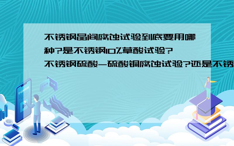 不锈钢晶间腐蚀试验到底要用哪种?是不锈钢10%草酸试验?不锈钢硫酸-硫酸铜腐蚀试验?还是不锈钢65%硝酸腐蚀试验?哪种方便点?具体的操作方法?