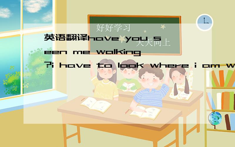 英语翻译have you seen me walking?i have to look where i am walkingi look there…my feet…my pulse…and movementlooking there…i walk here…i fall downi cannot do three things maximum i have tried is twobut i lose my balancePS:按原文格式