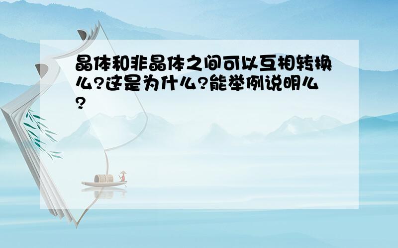 晶体和非晶体之间可以互相转换么?这是为什么?能举例说明么?