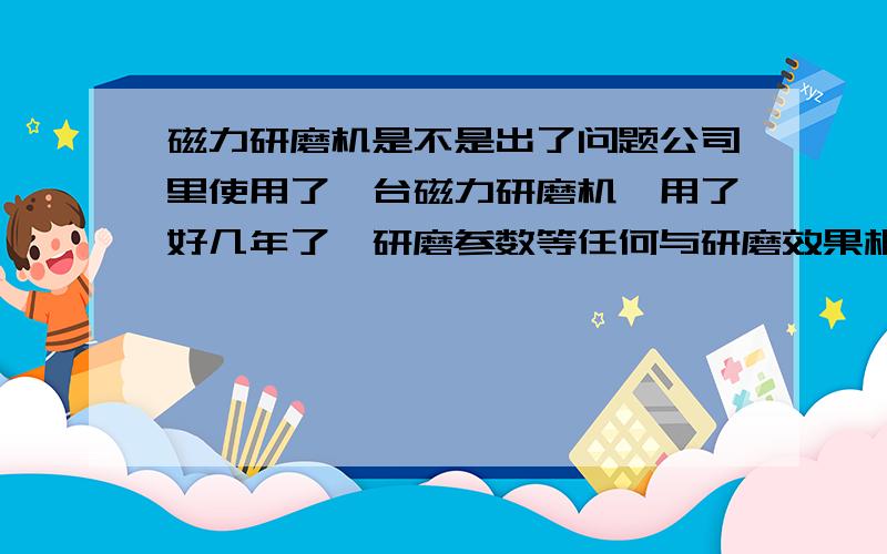 磁力研磨机是不是出了问题公司里使用了一台磁力研磨机,用了好几年了,研磨参数等任何与研磨效果相关的东东多没改过,前几天突然出现问题,研磨效果明显没以前好了.经过观察发现,以前机