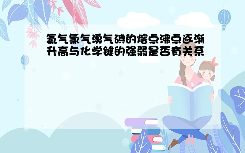 氟气氯气溴气碘的熔点沸点逐渐升高与化学键的强弱是否有关系