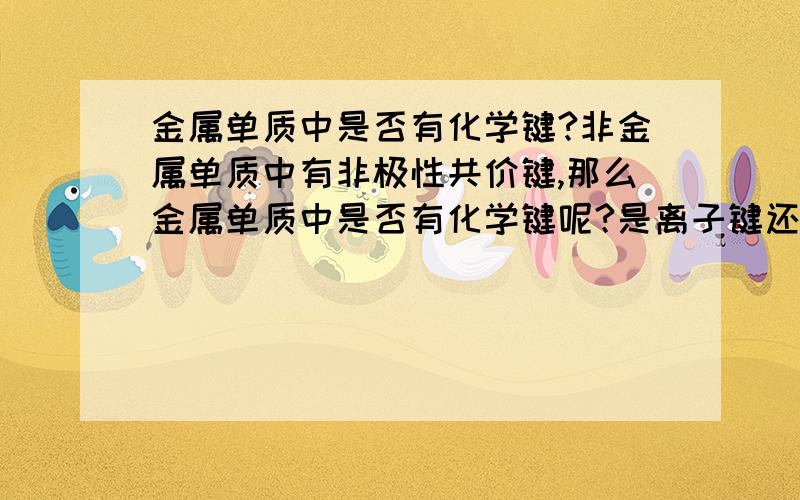 金属单质中是否有化学键?非金属单质中有非极性共价键,那么金属单质中是否有化学键呢?是离子键还是共价键呢?