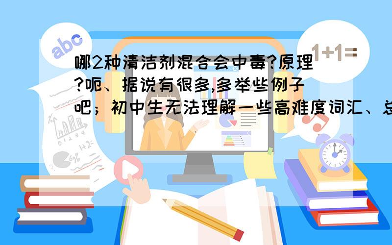 哪2种清洁剂混合会中毒?原理?呃、据说有很多,多举些例子吧；初中生无法理解一些高难度词汇、总之想听简洁易懂的；主要是什么成分导致中毒..