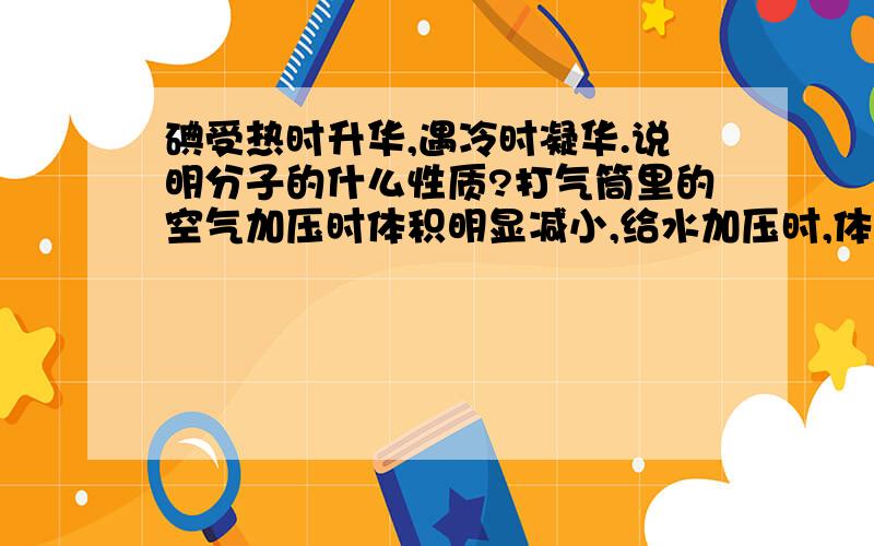 碘受热时升华,遇冷时凝华.说明分子的什么性质?打气筒里的空气加压时体积明显减小,给水加压时,体积无明显变化.说明分子的什么性质