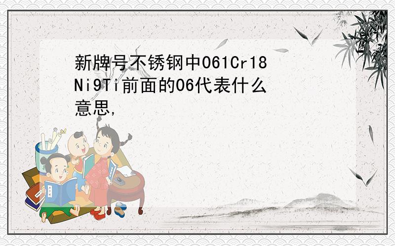 新牌号不锈钢中061Cr18Ni9Ti前面的06代表什么意思,