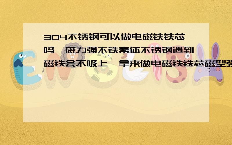 304不锈钢可以做电磁铁铁芯吗,磁力强不铁素体不锈钢遇到磁铁会不吸上,拿来做电磁铁铁芯磁型强不