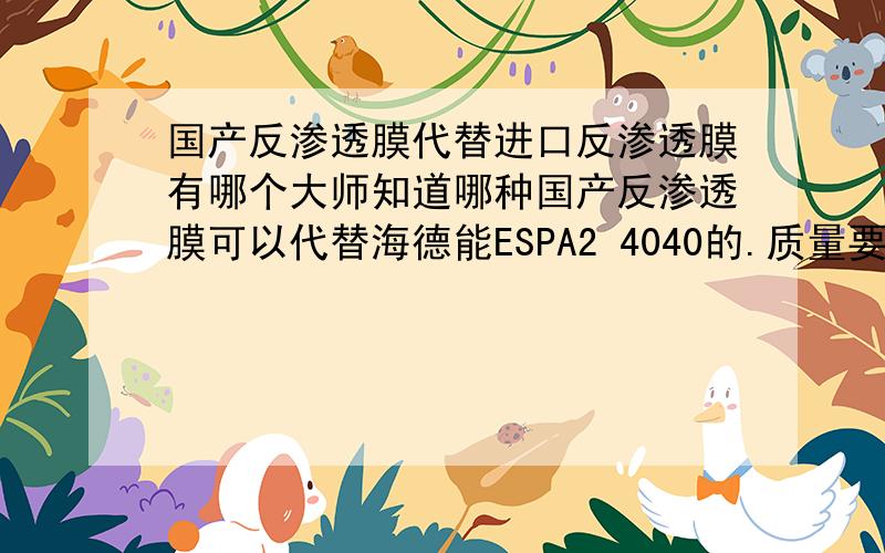 国产反渗透膜代替进口反渗透膜有哪个大师知道哪种国产反渗透膜可以代替海德能ESPA2 4040的.质量要稳定.