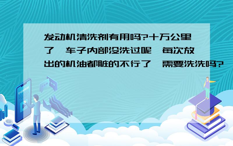 发动机清洗剂有用吗?十万公里了,车子内部没洗过呢,每次放出的机油都脏的不行了,需要洗洗吗?