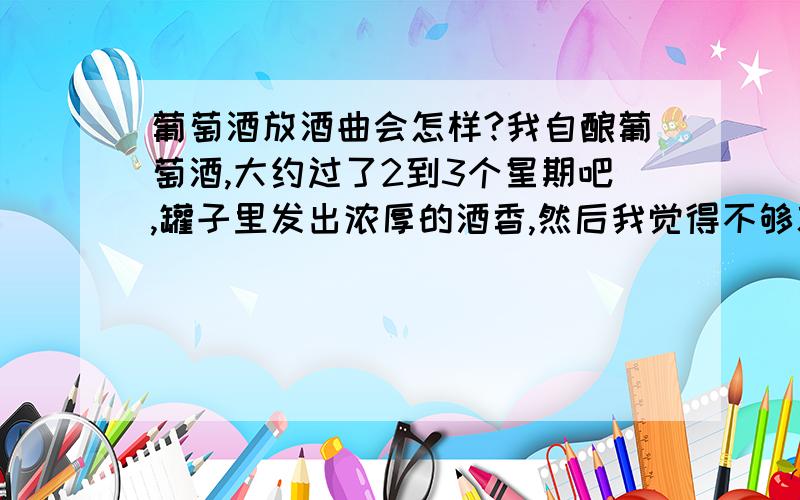 葡萄酒放酒曲会怎样?我自酿葡萄酒,大约过了2到3个星期吧,罐子里发出浓厚的酒香,然后我觉得不够就又往酒里放了大曲和安琪甜酒曲,又放上了白糖,让它提高度数,这样会不会不好,会产生什么