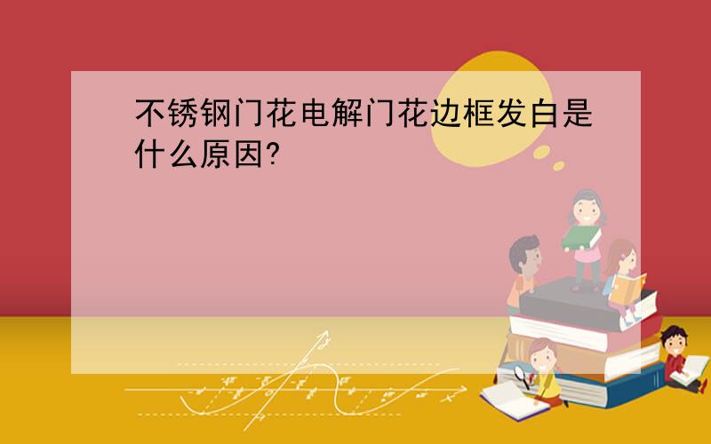 不锈钢门花电解门花边框发白是什么原因?