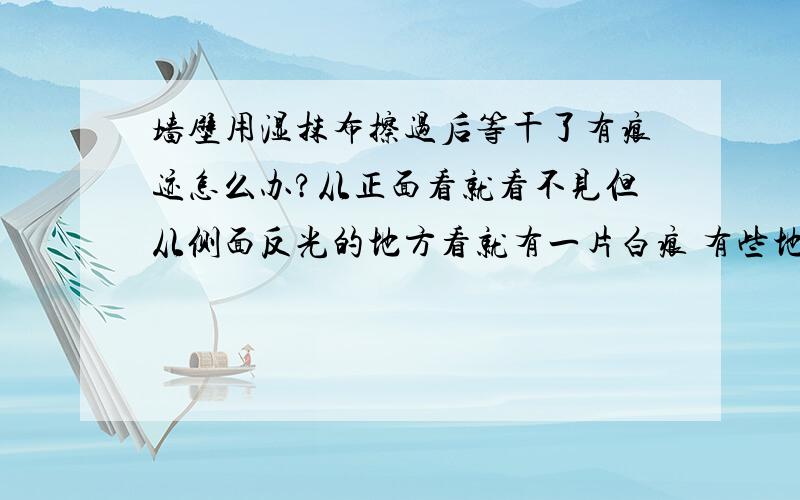 墙壁用湿抹布擦过后等干了有痕迹怎么办?从正面看就看不见但从侧面反光的地方看就有一片白痕 有些地方擦了没有这种现象 有些却有