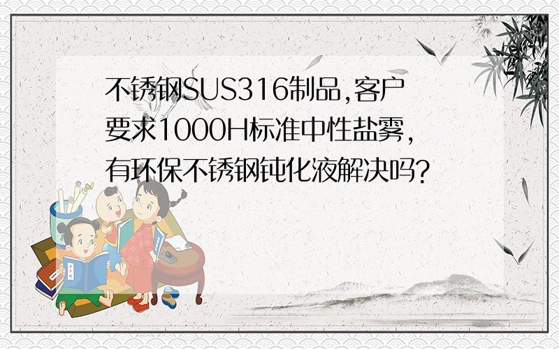 不锈钢SUS316制品,客户要求1000H标准中性盐雾,有环保不锈钢钝化液解决吗?