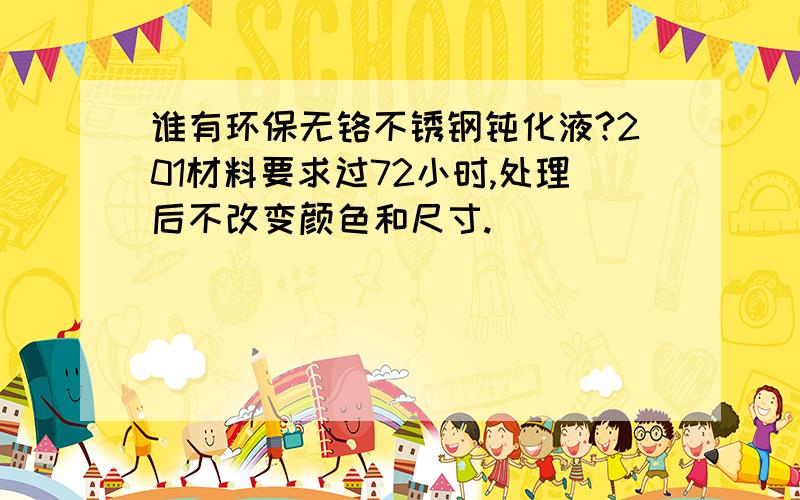 谁有环保无铬不锈钢钝化液?201材料要求过72小时,处理后不改变颜色和尺寸.