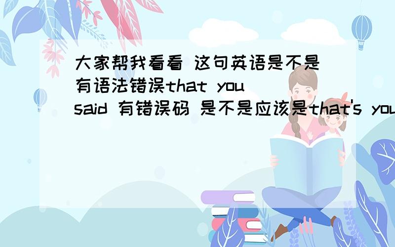 大家帮我看看 这句英语是不是有语法错误that you said 有错误码 是不是应该是that's you said