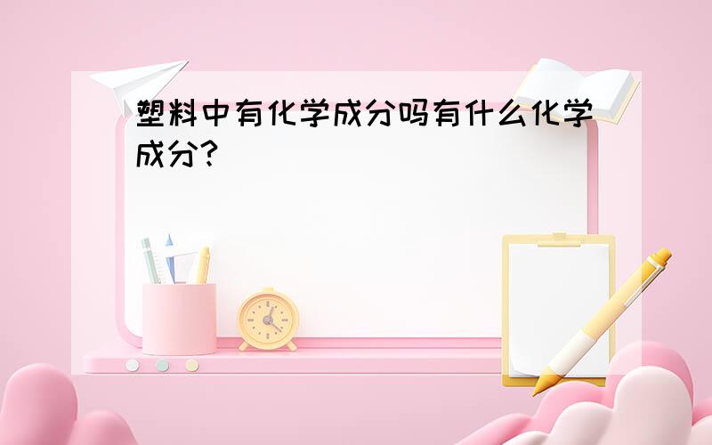 塑料中有化学成分吗有什么化学成分?