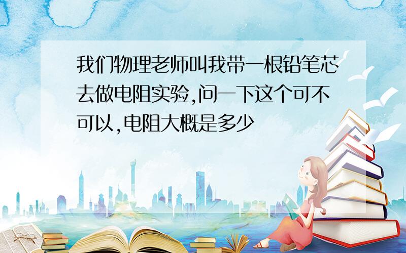 我们物理老师叫我带一根铅笔芯去做电阻实验,问一下这个可不可以,电阻大概是多少