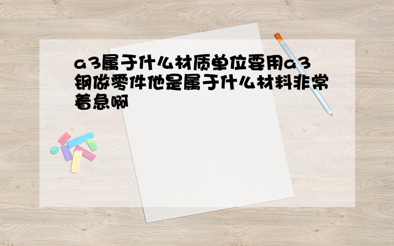 a3属于什么材质单位要用a3钢做零件他是属于什么材料非常着急啊