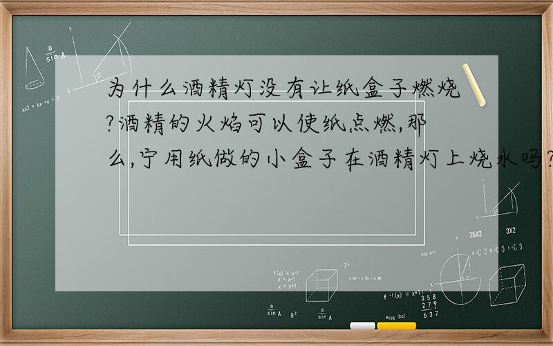 为什么酒精灯没有让纸盒子燃烧?酒精的火焰可以使纸点燃,那么,宁用纸做的小盒子在酒精灯上烧水吗?如果可以,请说明其中的道理.（值得着火点事183摄氏度,酒精的的外延温度约为800摄氏度）